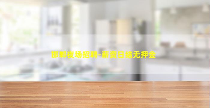 邯郸夜场招聘-薪资日结无押金